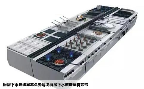 厨房下水道堵塞怎么办解决厨房下水道堵塞有妙招