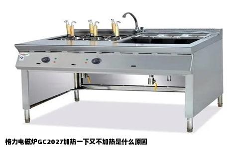格力电磁炉GC2027加热一下又不加热是什么原因