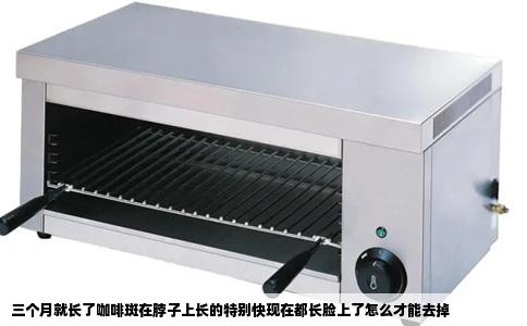 三个月就长了咖啡斑在脖子上长的特别快现在都长脸上了怎么才能去掉