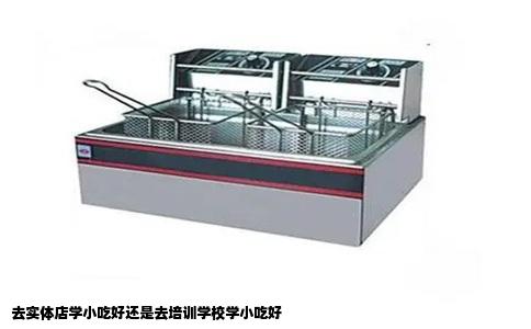 去实体店学小吃好还是去培训学校学小吃好