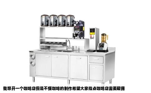 我想开一个咖啡店但是不懂咖啡的制作希望大家指点咖啡店需要雇佣