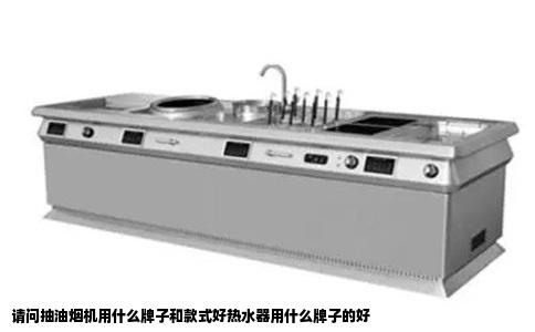请问抽油烟机用什么牌子和款式好热水器用什么牌子的好