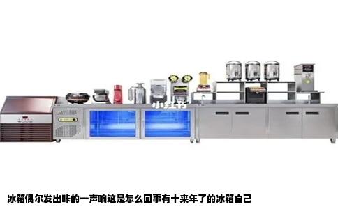 冰箱偶尔发出咔的一声响这是怎么回事有十来年了的冰箱自己