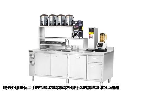 哦另外哪里有二手的电器比如冰箱冰柜啊什么的卖地址详细点谢谢