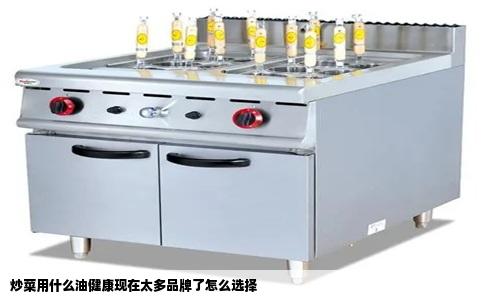 炒菜用什么油健康现在太多品牌了怎么选择