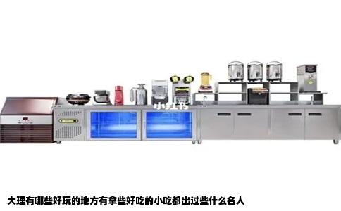 大理有哪些好玩的地方有拿些好吃的小吃都出过些什么名人