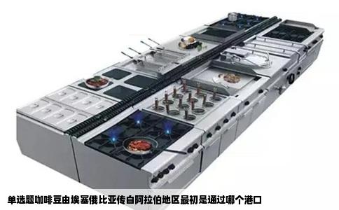 单选题咖啡豆由埃塞俄比亚传自阿拉伯地区最初是通过哪个港口