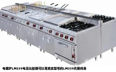 电磁炉LM339电压比较器可以用其实型号的LM339代换吗急