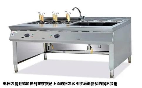 电压力锅开始加热时定在煲汤上面的扭怎么不往后退新买的锅不会用