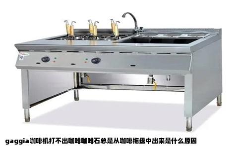 gaggia咖啡机打不出咖啡咖啡石总是从咖啡拖盘中出来是什么原因