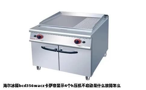 海尔冰箱bcd356wacz卡萨帝显示4个h压机不启动是什么故障怎么