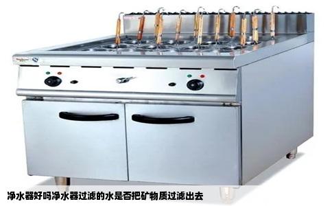 净水器好吗净水器过滤的水是否把矿物质过滤出去