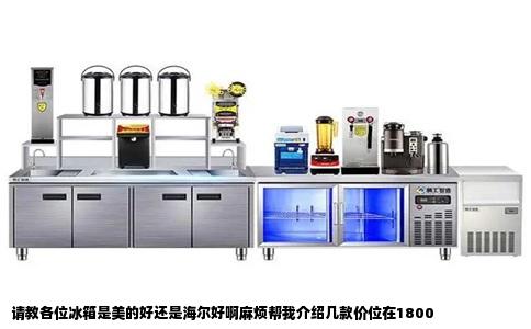 请教各位冰箱是美的好还是海尔好啊麻烦帮我介绍几款价位在1800