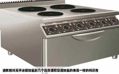 请教制冷高手冰箱加氟到几个压合适和空调加氟的表是一样的吗还有