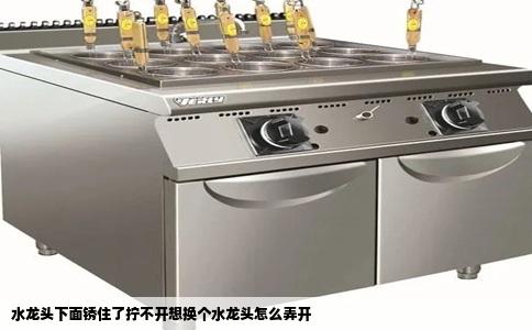 水龙头下面锈住了拧不开想换个水龙头怎么弄开