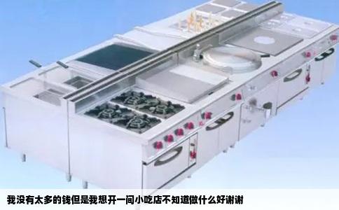 我没有太多的钱但是我想开一间小吃店不知道做什么好谢谢