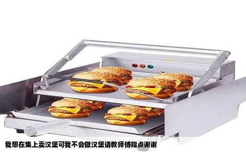 我想在集上卖汉堡可我不会做汉堡请教师傅指点谢谢