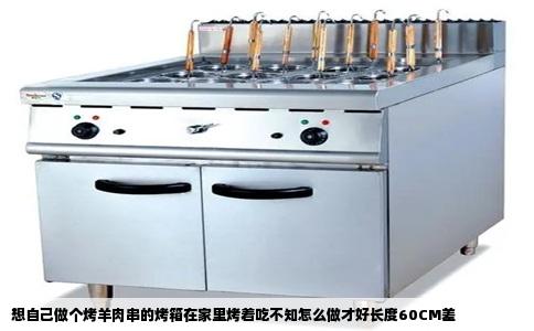 想自己做个烤羊肉串的烤箱在家里烤着吃不知怎么做才好长度60CM差