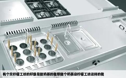 有个交柠檬工坊的好像是做奶茶的我想做个奶茶店柠檬工坊这样的我