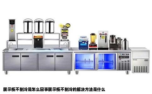 展示柜不制冷是怎么回事展示柜不制冷的解决方法是什么